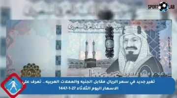 تغير جديد في سعر الريال مقابل الجنيه والعملات العربية.. تعرف على الأسعار اليوم الثلاثاء 27-1-1447